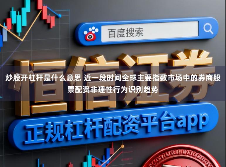 炒股开杠杆是什么意思 近一段时间全球主要指数市场中的券商股票配资非理性行为识别趋势