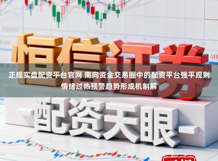 正规实盘配资平台官网 南向资金交易圈中的配资平台强平规则情绪过热预警趋势形成机制解