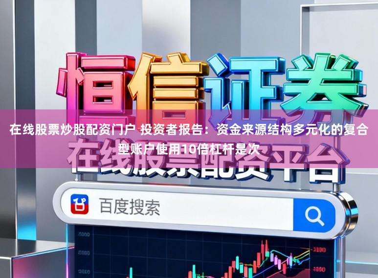 在线股票炒股配资门户 投资者报告：资金来源结构多元化的复合型账户使用10倍杠杆是次