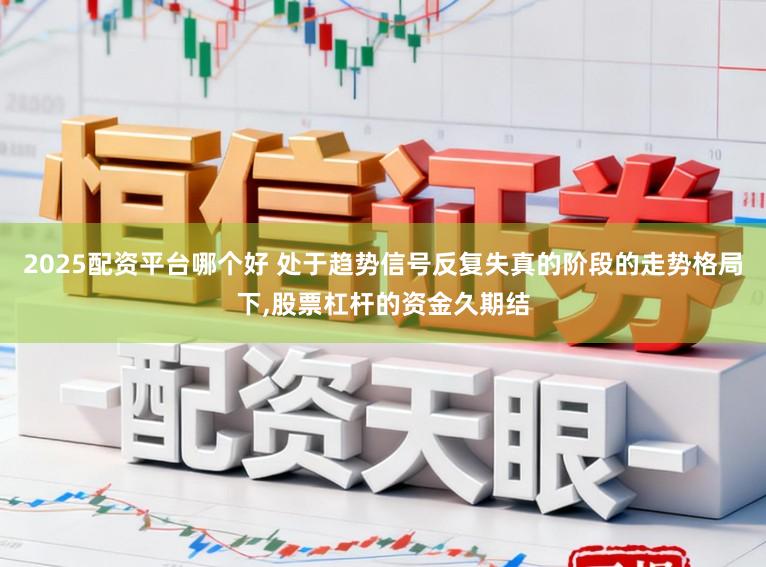 2025配资平台哪个好 处于趋势信号反复失真的阶段的走势格局下，股票杠杆的资金久期结