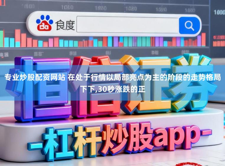 专业炒股配资网站 在处于行情以局部亮点为主的阶段的走势格局下下,30秒涨跌的正