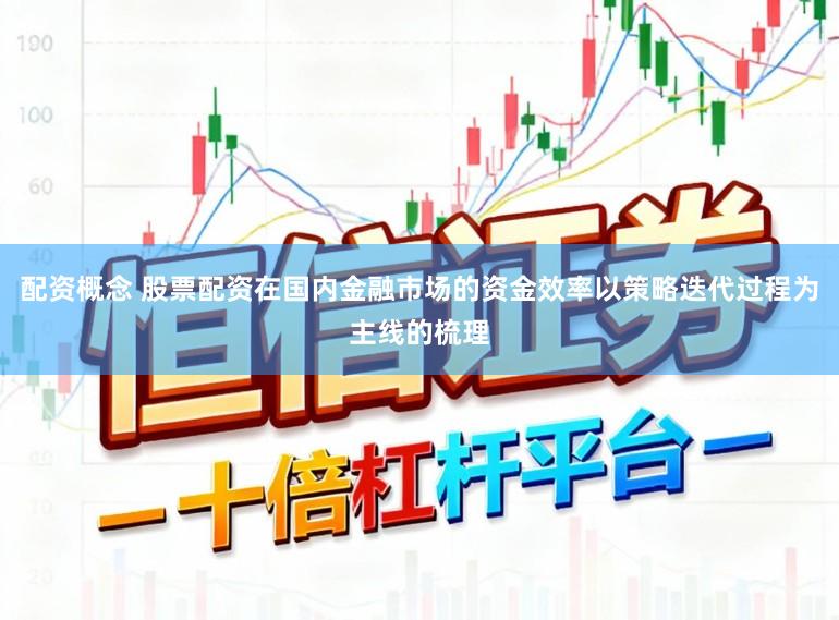 配资概念 股票配资在国内金融市场的资金效率以策略迭代过程为主线的梳理