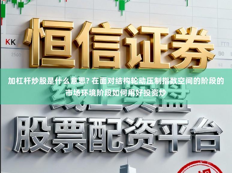 加杠杆炒股是什么意思? 在面对结构轮动压制指数空间的阶段的市场环境阶段如何用好投资炒