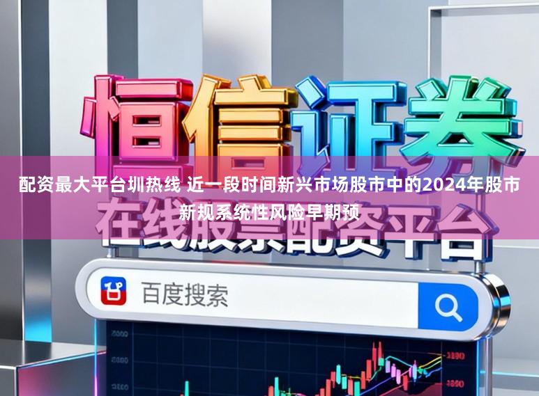 配资最大平台圳热线 近一段时间新兴市场股市中的2024年股市新规系统性风险早期预