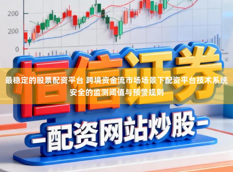 最稳定的股票配资平台 跨境资金流市场场景下配资平台技术系统安全的监测阈值与预警规则