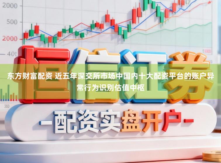 东方财富配资 近五年深交所市场中国内十大配资平台的账户异常行为识别估值中枢