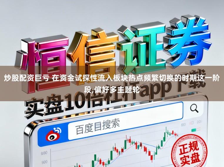 炒股配资巨亏 在资金试探性流入板块热点频繁切换的时期这一阶段，偏好多主题轮
