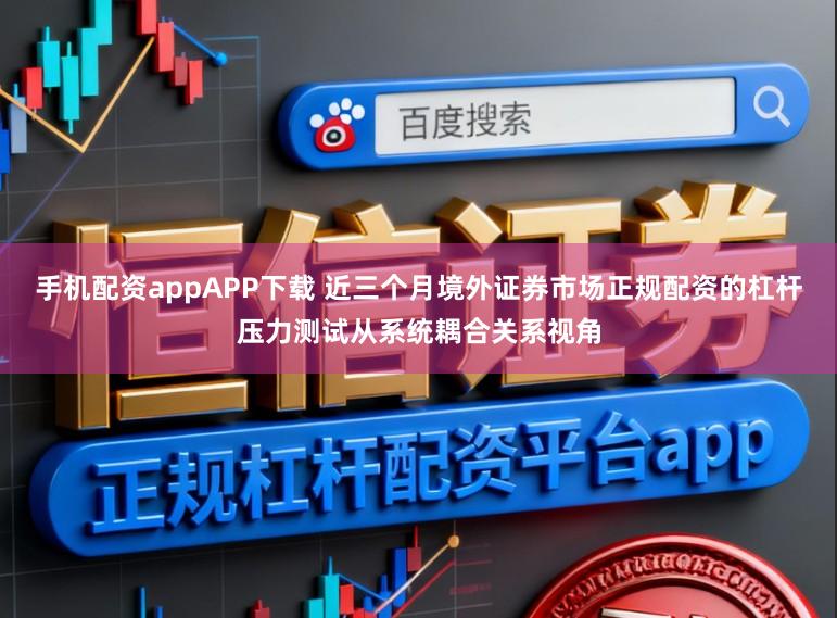 手机配资appAPP下载 近三个月境外证券市场正规配资的杠杆压力测试从系统耦合关系视角