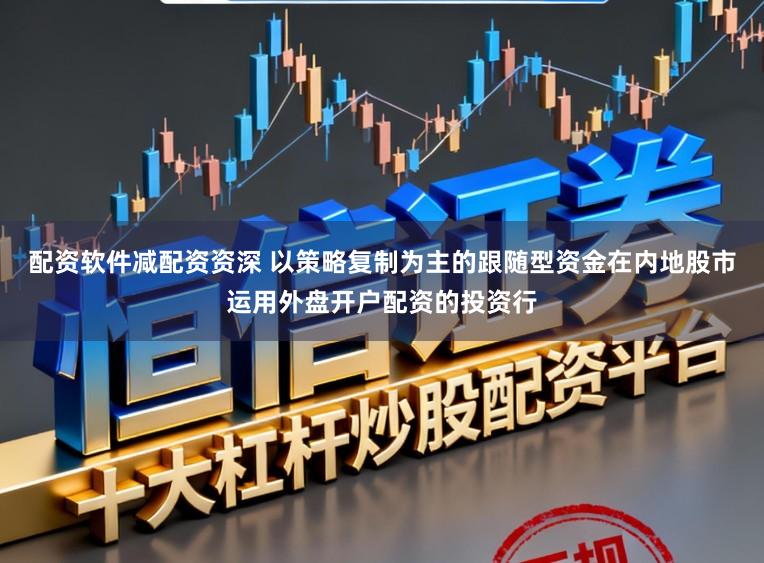 配资软件减配资资深 以策略复制为主的跟随型资金在内地股市运用外盘开户配资的投资行