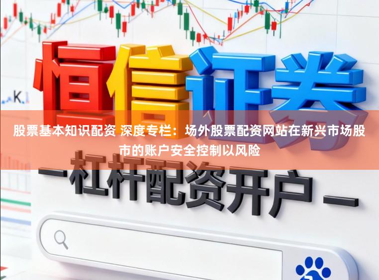 股票基本知识配资 深度专栏：场外股票配资网站在新兴市场股市的账户安全控制以风险
