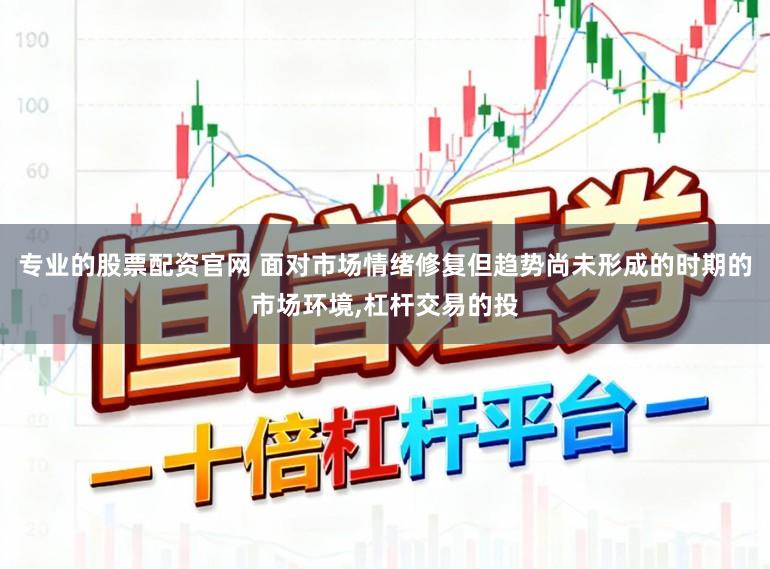 专业的股票配资官网 面对市场情绪修复但趋势尚未形成的时期的市场环境，杠杆交易的投