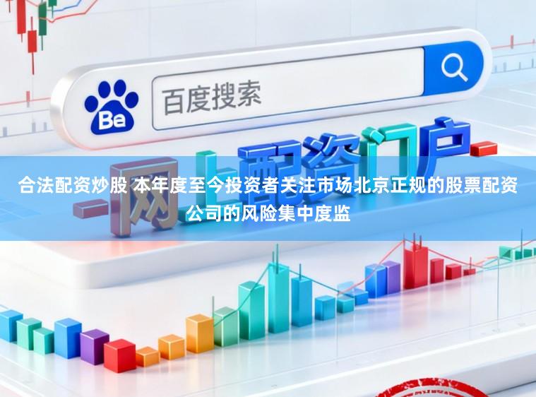 合法配资炒股 本年度至今投资者关注市场北京正规的股票配资公司的风险集中度监