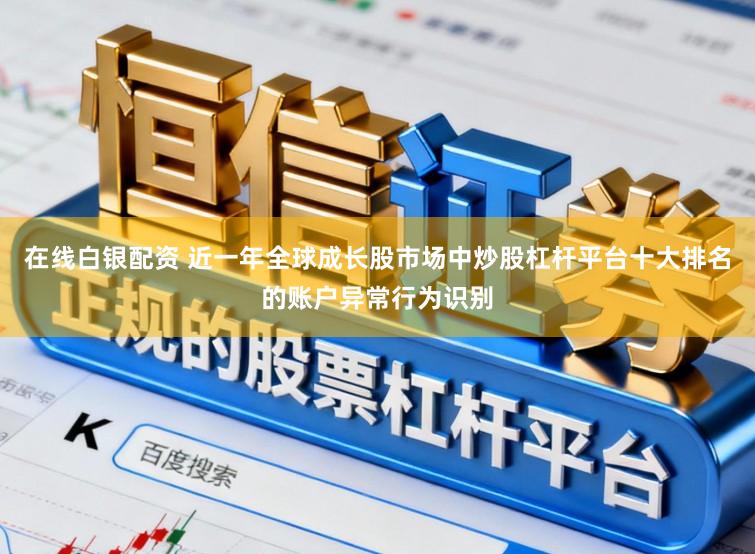 在线白银配资 近一年全球成长股市场中炒股杠杆平台十大排名的账户异常行为识别