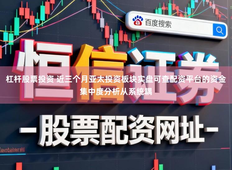 杠杆股票投资 近三个月亚太投资板块实盘可查配资平台的资金集中度分析从系统耦