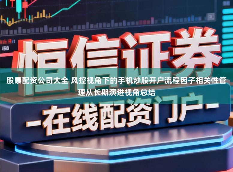 股票配资公司大全 风控视角下的手机炒股开户流程因子相关性管理从长期演进视角总结