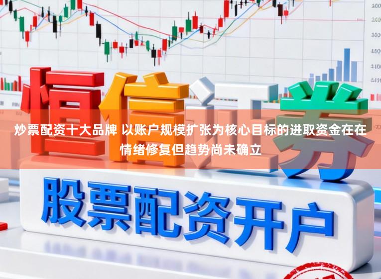 炒票配资十大品牌 以账户规模扩张为核心目标的进取资金在在情绪修复但趋势尚未确立