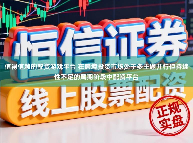值得信赖的配资游戏平台 在跨境投资市场处于多主题并行但持续性不足的周期阶段中配资平台