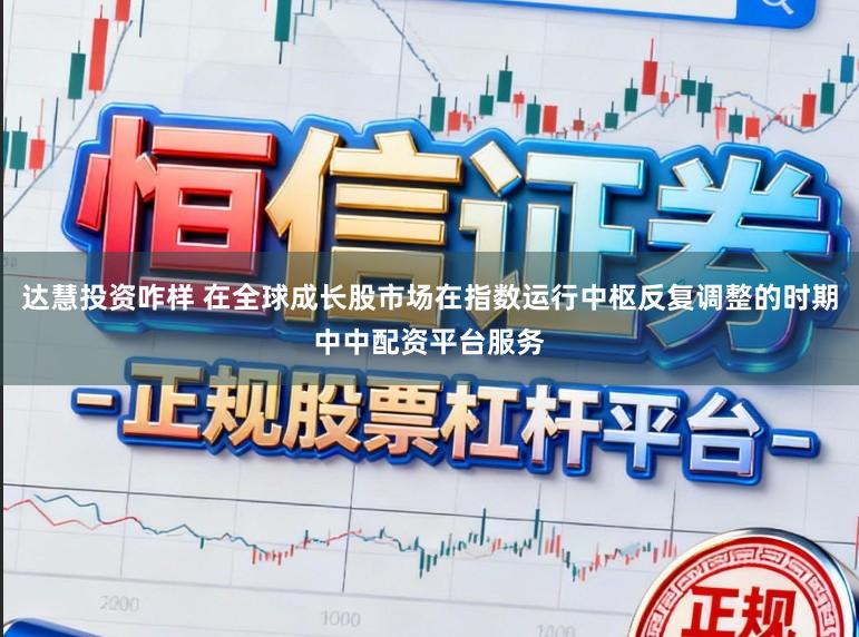 达慧投资咋样 在全球成长股市场在指数运行中枢反复调整的时期中中配资平台服务