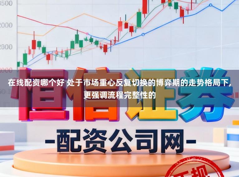 在线配资哪个好 处于市场重心反复切换的博弈期的走势格局下，更强调流程完整性的