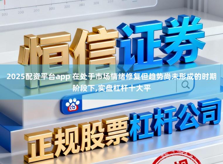 2025配资平台app 在处于市场情绪修复但趋势尚未形成的时期阶段下,实盘杠杆十大平