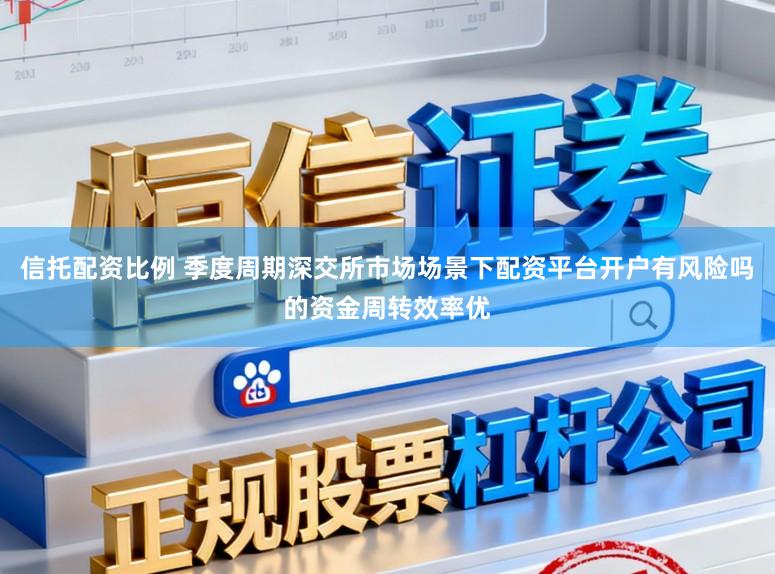 信托配资比例 季度周期深交所市场场景下配资平台开户有风险吗的资金周转效率优