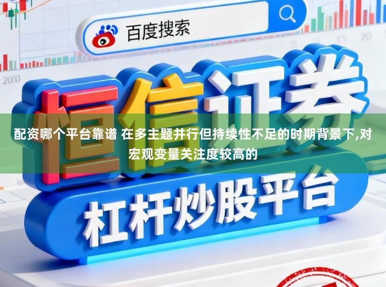 配资哪个平台靠谱 在多主题并行但持续性不足的时期背景下，对宏观变量关注度较高的