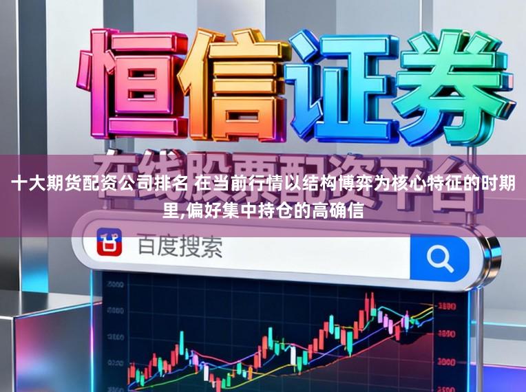 十大期货配资公司排名 在当前行情以结构博弈为核心特征的时期里，偏好集中持仓的高确信