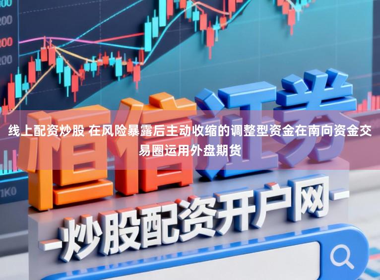 线上配资炒股 在风险暴露后主动收缩的调整型资金在南向资金交易圈运用外盘期货