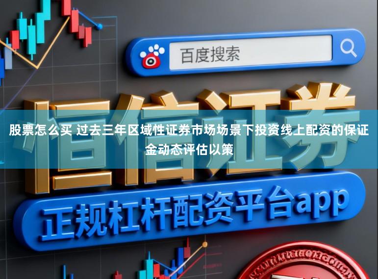 股票怎么买 过去三年区域性证券市场场景下投资线上配资的保证金动态评估以策