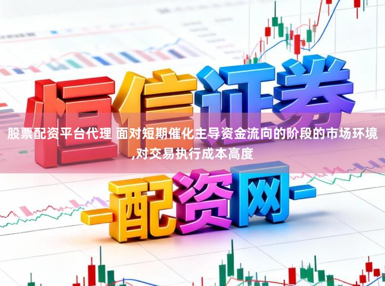 股票配资平台代理 面对短期催化主导资金流向的阶段的市场环境，对交易执行成本高度