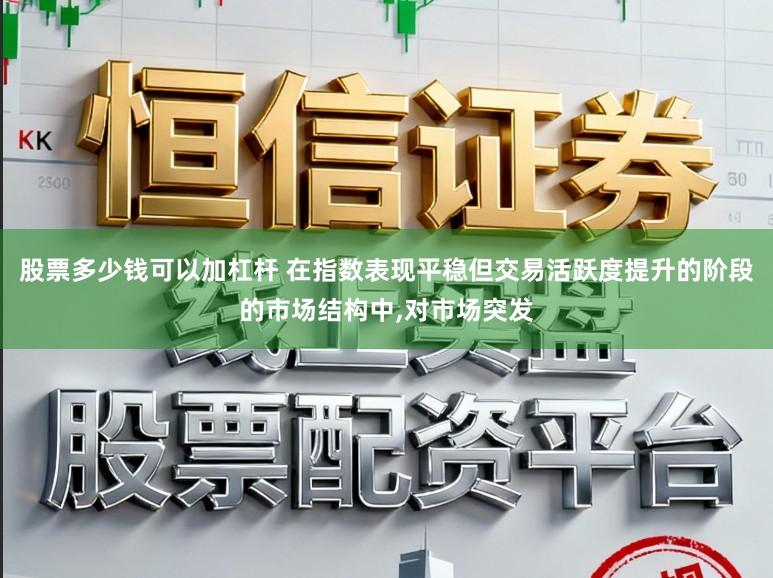 股票多少钱可以加杠杆 在指数表现平稳但交易活跃度提升的阶段的市场结构中，对市场突发
