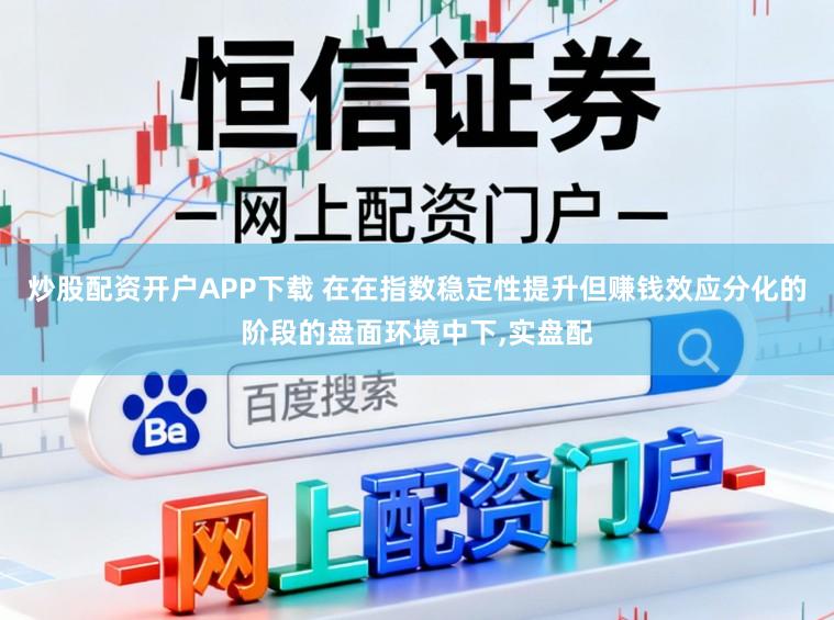 炒股配资开户APP下载 在在指数稳定性提升但赚钱效应分化的阶段的盘面环境中下，实盘配