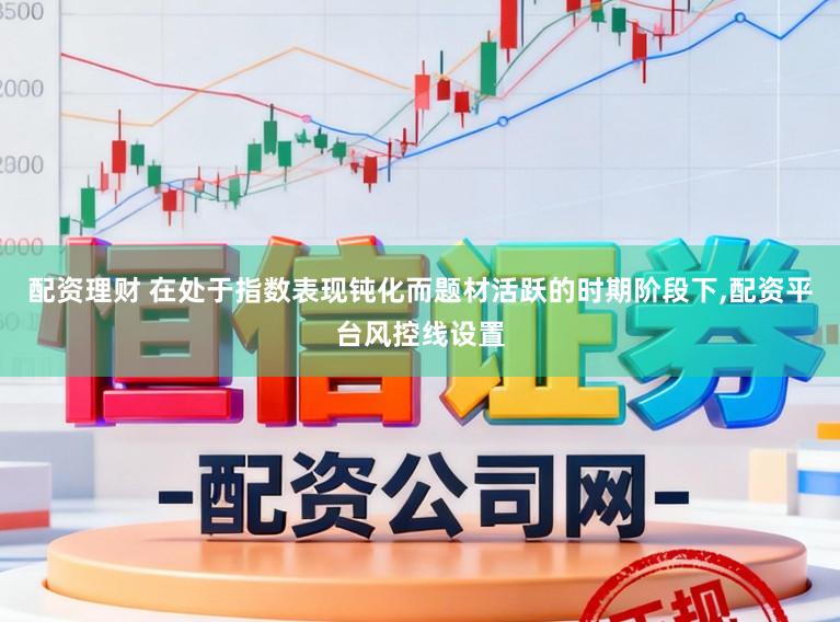 配资理财 在处于指数表现钝化而题材活跃的时期阶段下，配资平台风控线设置