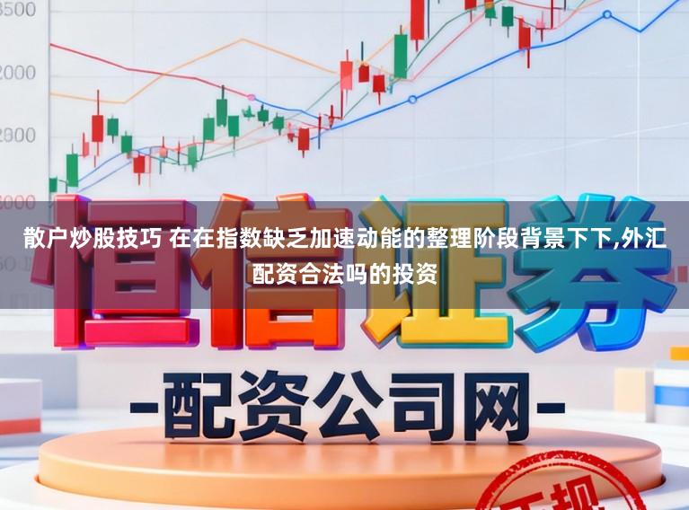 散户炒股技巧 在在指数缺乏加速动能的整理阶段背景下下，外汇配资合法吗的投资