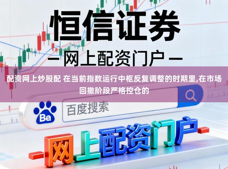 配资网上炒股配 在当前指数运行中枢反复调整的时期里，在市场回撤阶段严格控仓的