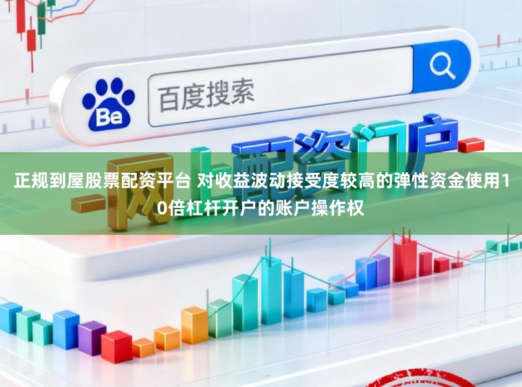 正规到屋股票配资平台 对收益波动接受度较高的弹性资金使用10倍杠杆开户的账户操作权
