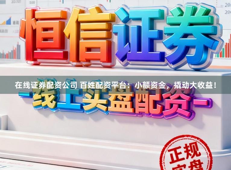在线证券配资公司 百姓配资平台：小额资金，撬动大收益！