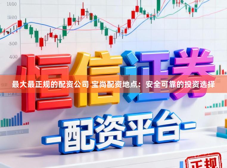 最大最正规的配资公司 宝尚配资地点:安全可靠的投资选择