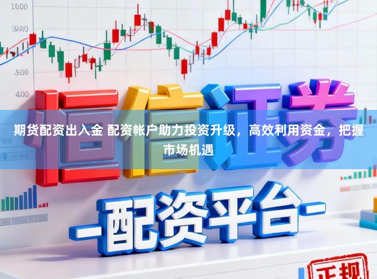 期货配资出入金 配资帐户助力投资升级，高效利用资金，把握市场机遇