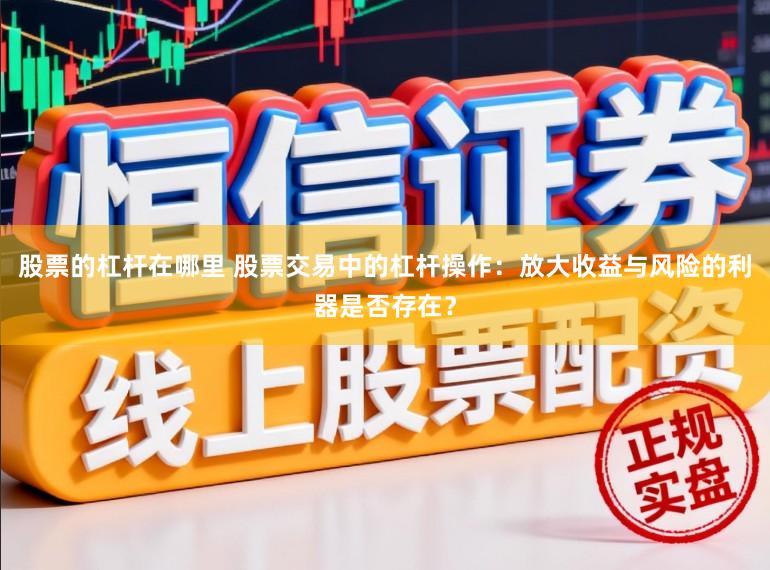 股票的杠杆在哪里 股票交易中的杠杆操作：放大收益与风险的利器是否存在？