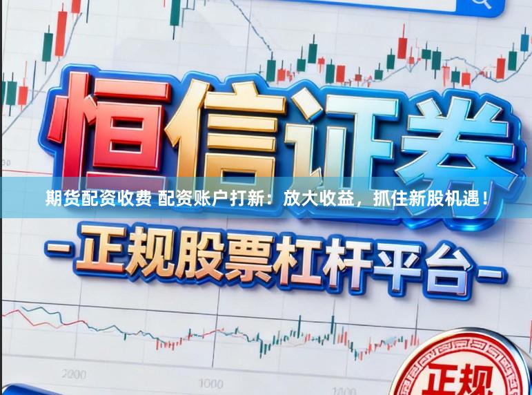 期货配资收费 配资账户打新:放大收益,抓住新股机遇!