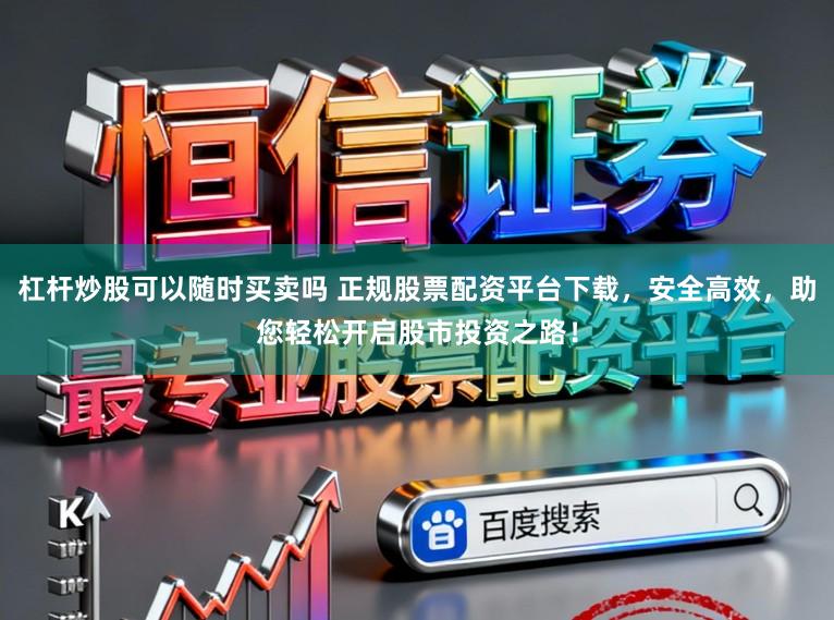 杠杆炒股可以随时买卖吗 正规股票配资平台下载，安全高效，助您轻松开启股市投资之路！