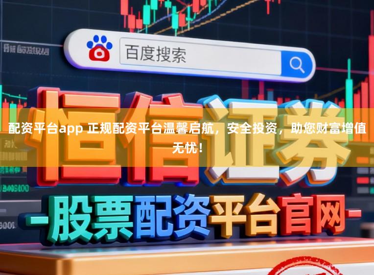 配资平台app 正规配资平台温馨启航,安全投资,助您财富增值无忧!