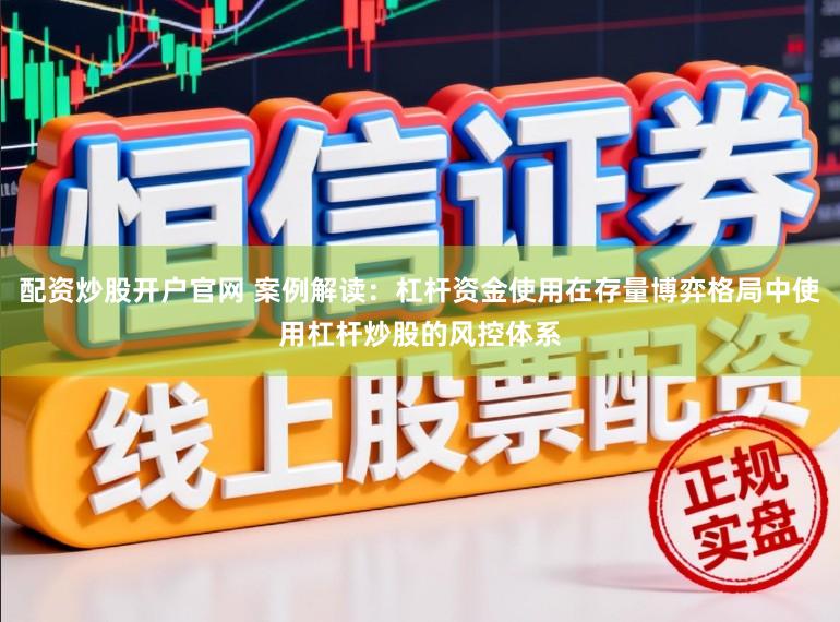 配资炒股开户官网 案例解读：杠杆资金使用在存量博弈格局中使用杠杆炒股的风控体系