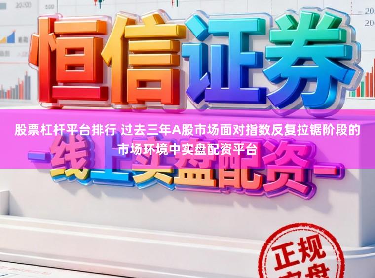股票杠杆平台排行 过去三年A股市场面对指数反复拉锯阶段的市场环境中实盘配资平台