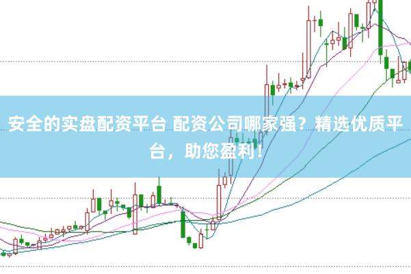 安全的实盘配资平台 配资公司哪家强？精选优质平台，助您盈利！