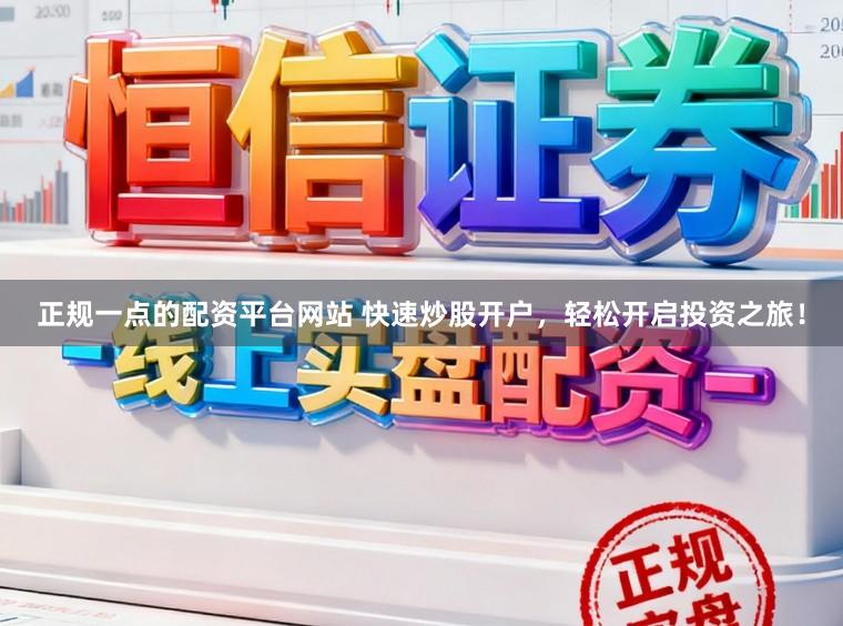 正规一点的配资平台网站 快速炒股开户，轻松开启投资之旅！