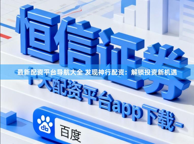 最新配资平台导航大全 发现神行配资：解锁投资新机遇