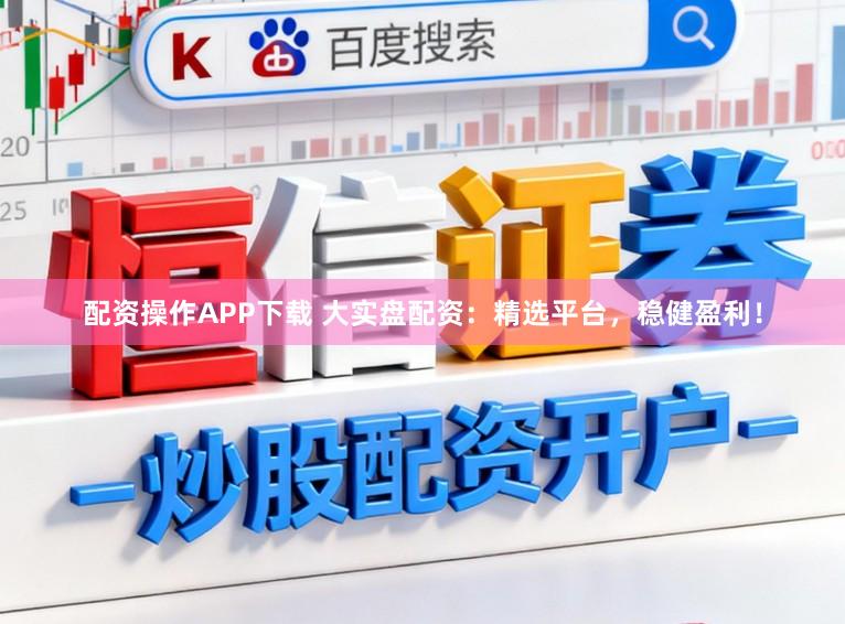 配资操作APP下载 大实盘配资:精选平台,稳健盈利!