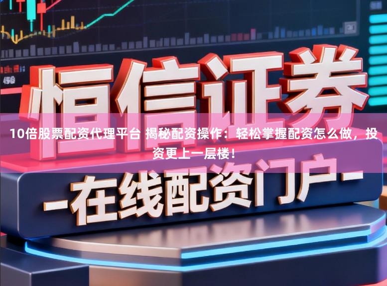 10倍股票配资代理平台 揭秘配资操作:轻松掌握配资怎么做,投资更上一层楼!